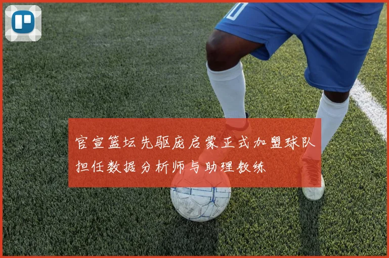 官宣篮坛先驱庞启蒙正式加盟球队担任数据分析师与助理教练