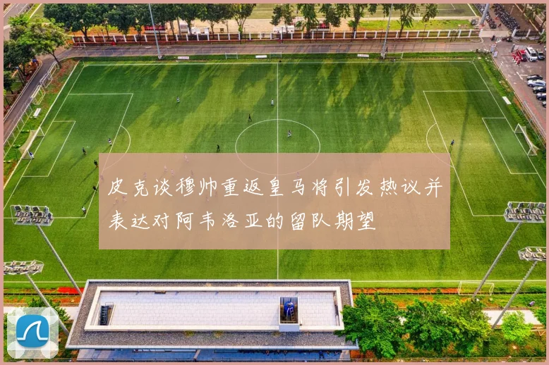 皮克谈穆帅重返皇马将引发热议并表达对阿韦洛亚的留队期望