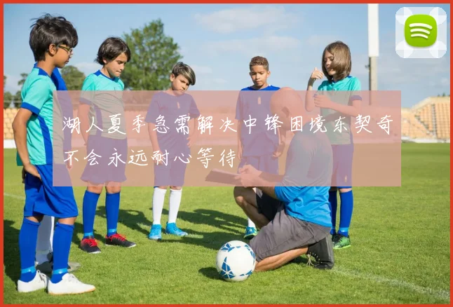 湖人夏季急需解决中锋困境东契奇不会永远耐心等待