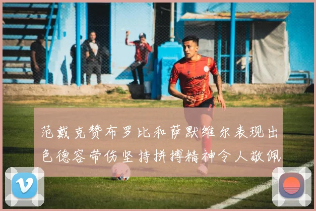 范戴克赞布罗比和萨默维尔表现出色德容带伤坚持拼搏精神令人敬佩