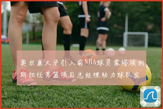 奥尔康大学引入前NBA球员蒙塔埃利斯担任男篮项目总经理助力球队发展