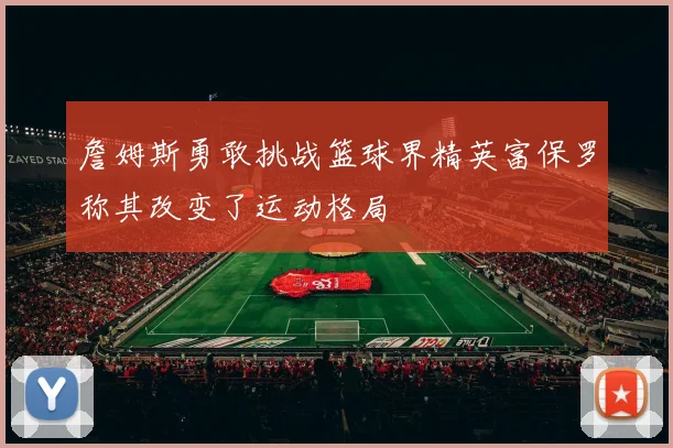 詹姆斯勇敢挑战篮球界精英富保罗称其改变了运动格局