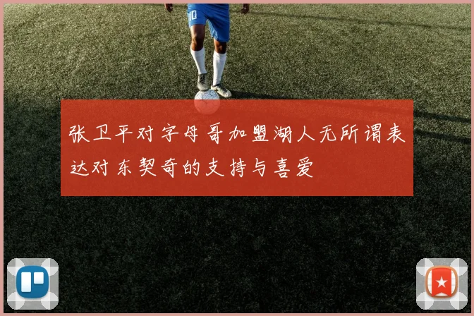 张卫平对字母哥加盟湖人无所谓表达对东契奇的支持与喜爱