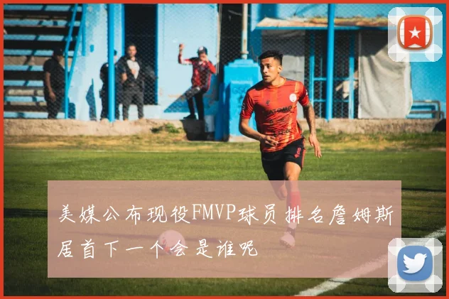 美媒公布现役FMVP球员排名詹姆斯居首下一个会是谁呢