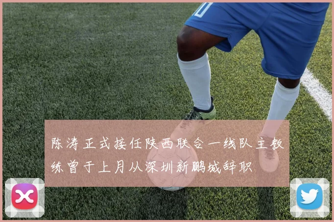 陈涛正式接任陕西联合一线队主教练曾于上月从深圳新鹏城辞职