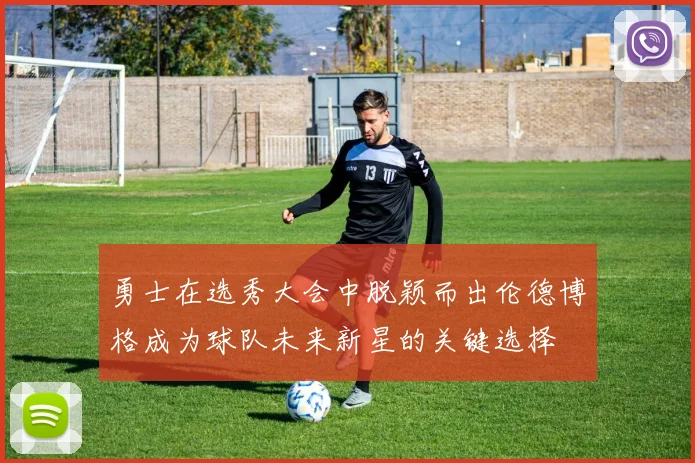 勇士在选秀大会中脱颖而出伦德博格成为球队未来新星的关键选择