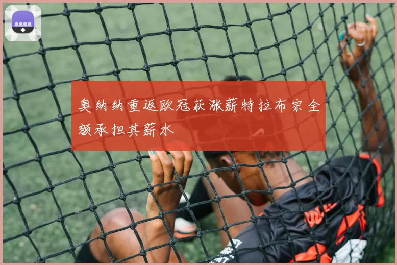 奥纳纳重返欧冠获涨薪特拉布宗全额承担其薪水