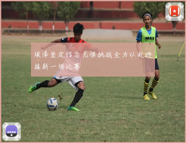 埃泽坚定信念无惧挑战全力以赴迎接新一场比赛