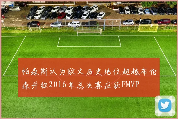 帕森斯认为欧文历史地位超越布伦森并称2016年总决赛应获FMVP