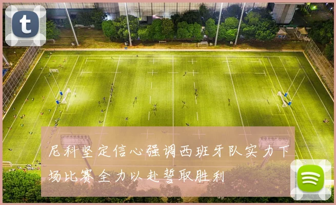 尼科坚定信心强调西班牙队实力下场比赛全力以赴誓取胜利