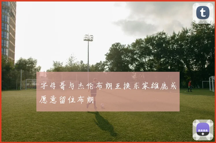 字母哥与杰伦布朗互换东家雄鹿或愿意留住布朗