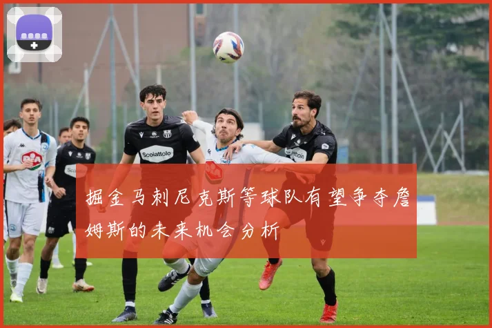掘金马刺尼克斯等球队有望争夺詹姆斯的未来机会分析